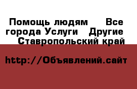 Помощь людям . - Все города Услуги » Другие   . Ставропольский край